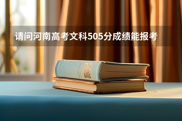 请问河南高考文科505分成绩能报考什么学校