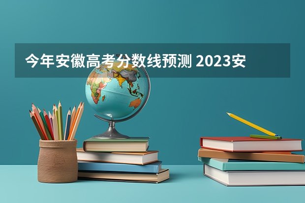 今年安徽高考分数线预测 2023安徽高考分数线预测