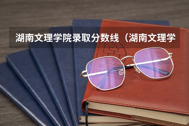 湖南文理学院录取分数线（湖南文理学院分数线）