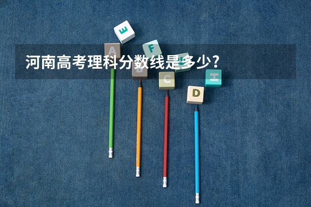 河南高考理科分数线是多少?