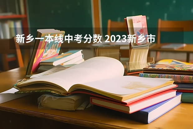 新乡一本线中考分数 2023新乡市中考分数线