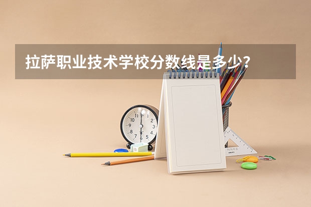 拉萨职业技术学校分数线是多少？