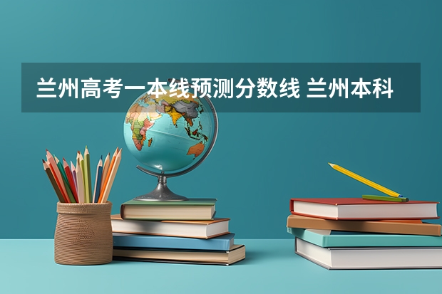 兰州高考一本线预测分数线 兰州本科学校排名及分数线