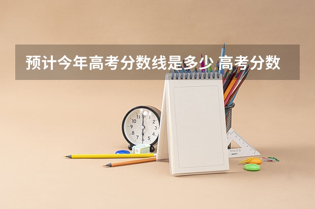 预计今年高考分数线是多少 高考分数线下降吗