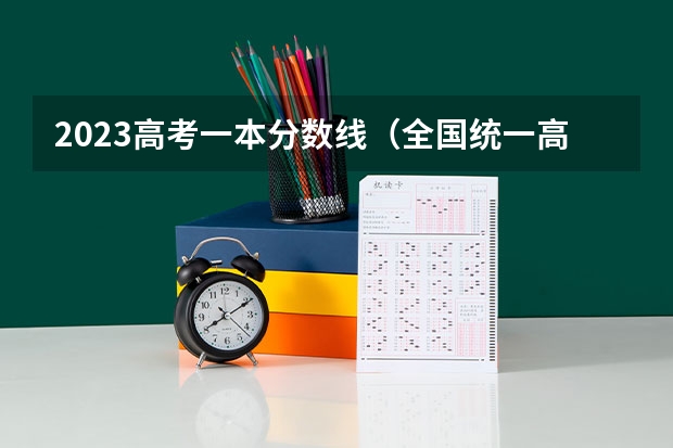 2023高考一本分数线（全国统一高考卷各省分数排名）