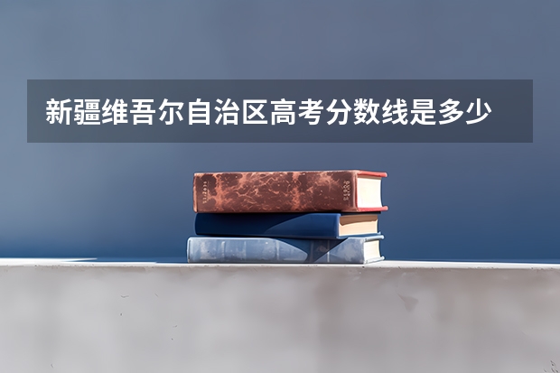 新疆维吾尔自治区高考分数线是多少
