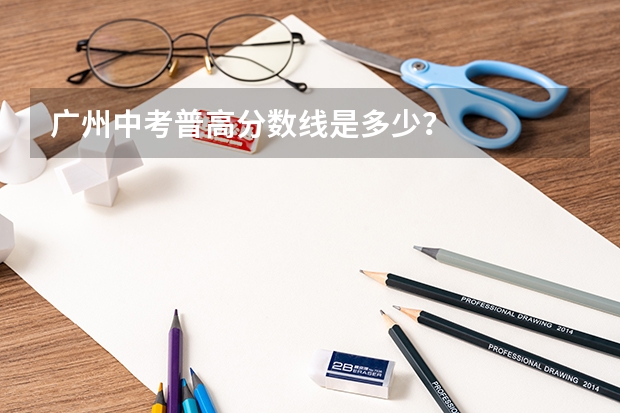广州中考普高分数线是多少？