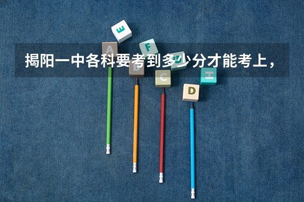揭阳一中各科要考到多少分才能考上，揭东一中呢？各科的分数详细一点，谢谢