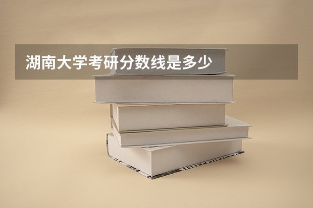 湖南大学考研分数线是多少