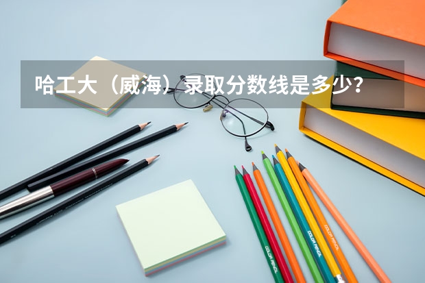 哈工大（威海）录取分数线是多少？
