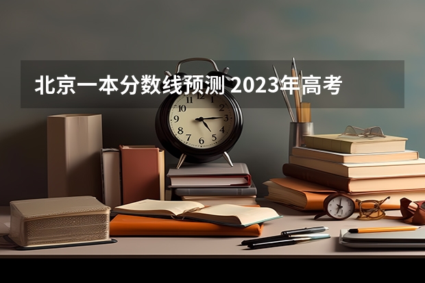 北京一本分数线预测 2023年高考分数线一本和二本分数线预估