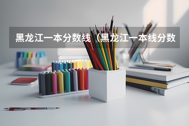 黑龙江一本分数线（黑龙江一本线分数线2023）