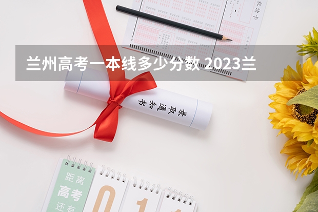 兰州高考一本线多少分数 2023兰州高考分数线