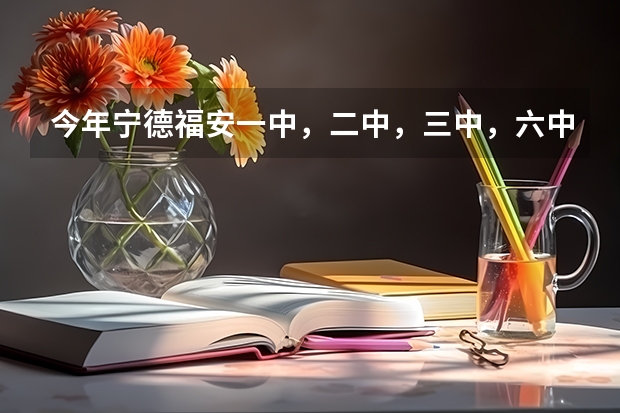 今年宁德福安一中，二中，三中，六中录取分数线语数英总分和等级科各是多少？