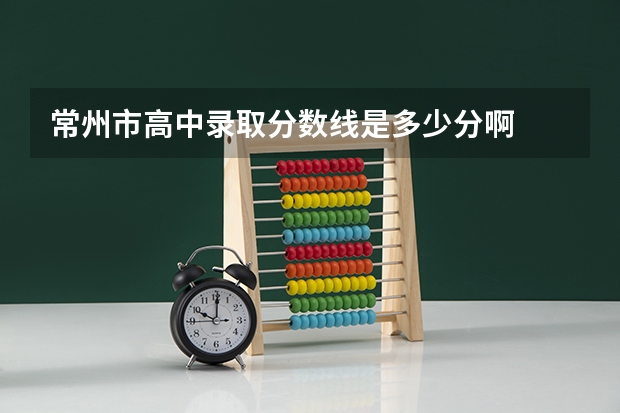 常州市高中录取分数线是多少分啊