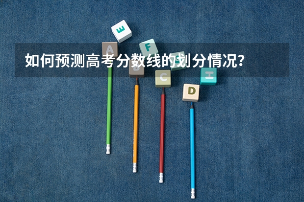 如何预测高考分数线的划分情况？
