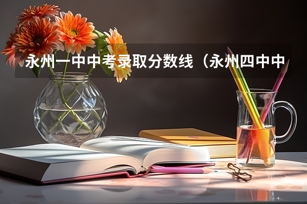 永州一中中考录取分数线（永州四中中考录取分数）