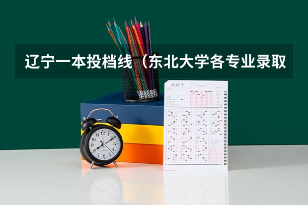 辽宁一本投档线（东北大学各专业录取分数线）
