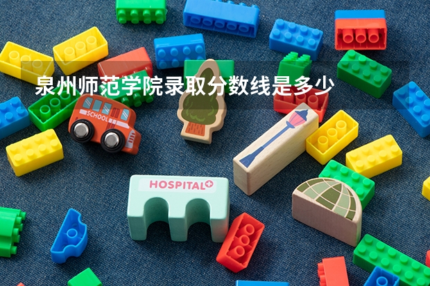 泉州师范学院录取分数线是多少