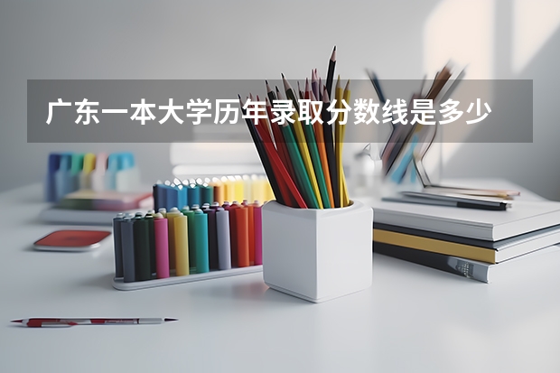 广东一本大学历年录取分数线是多少