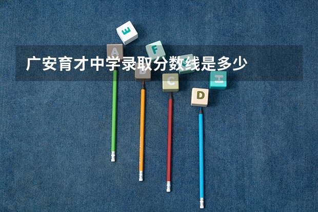 广安育才中学录取分数线是多少