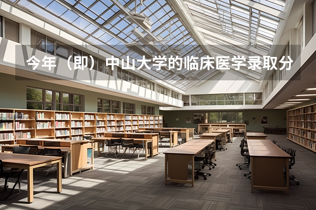 今年（即）中山大学的临床医学录取分数线多少，大概在省内排名多少？（广东）