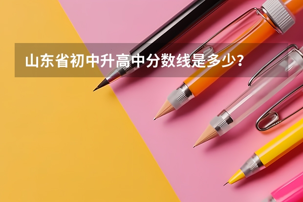 山东省初中升高中分数线是多少？