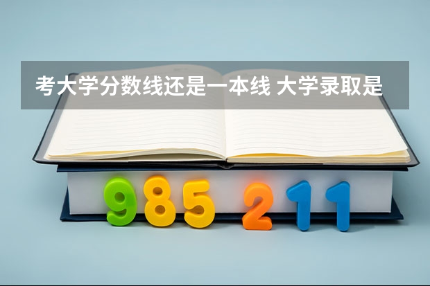 考大学分数线还是一本线 大学录取是看分数线还是专业分数线