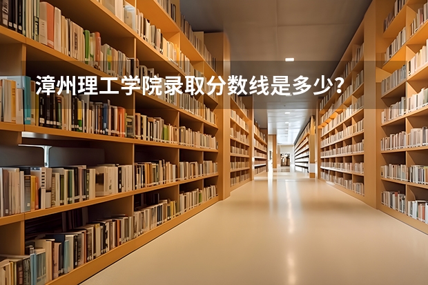 漳州理工学院录取分数线是多少？