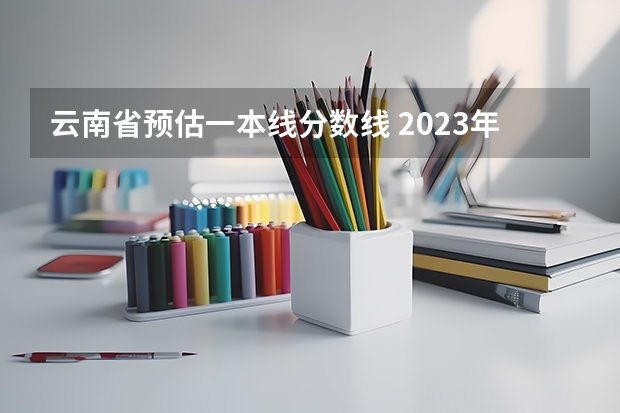 云南省预估一本线分数线 2023年高考一本分数线预估