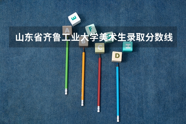 山东省齐鲁工业大学美术生录取分数线是多少？