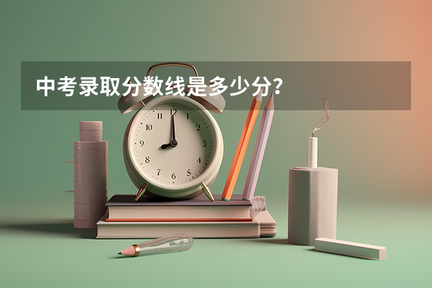 中考录取分数线是多少分？