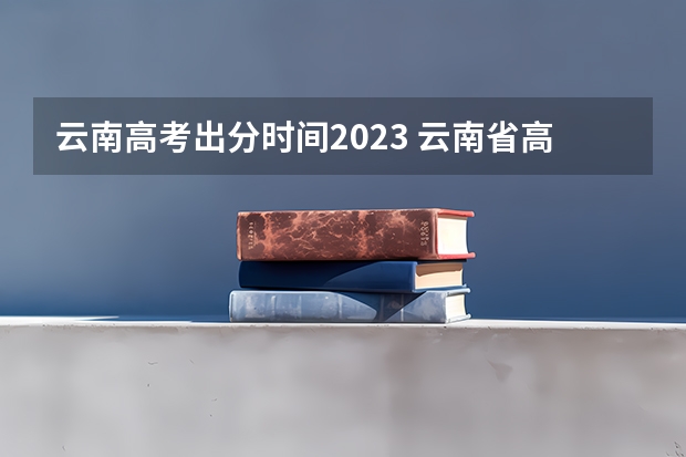 云南高考出分时间2023 云南省高考分数线