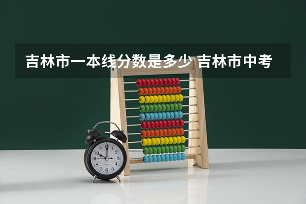 吉林市一本线分数是多少 吉林市中考分数线2023年公布