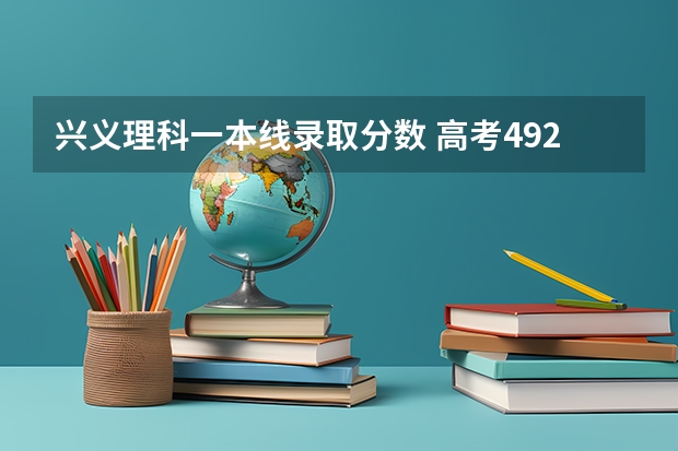兴义理科一本线录取分数 高考492分能上几本