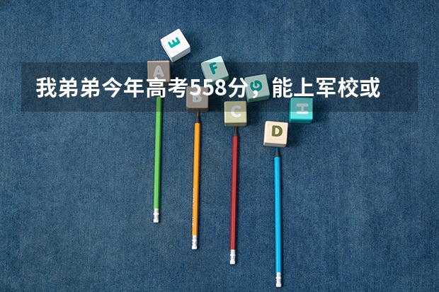 我弟弟今年高考558分，能上军校或警校吗？能上哪家？