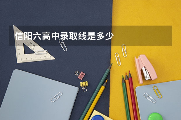 信阳六高中录取线是多少