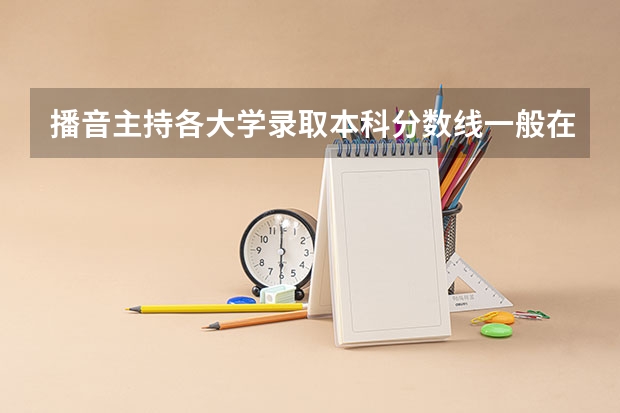 播音主持各大学录取本科分数线一般在多少