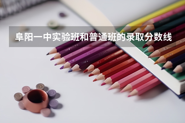阜阳一中实验班和普通班的录取分数线分别是多少？