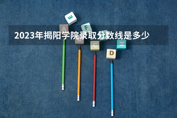 2023年揭阳学院录取分数线是多少？