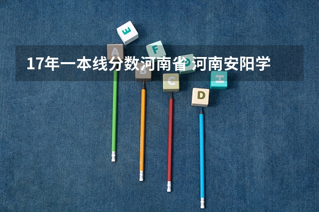 17年一本线分数河南省 河南安阳学院分数线
