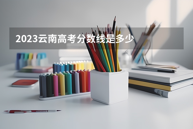 2023云南高考分数线是多少