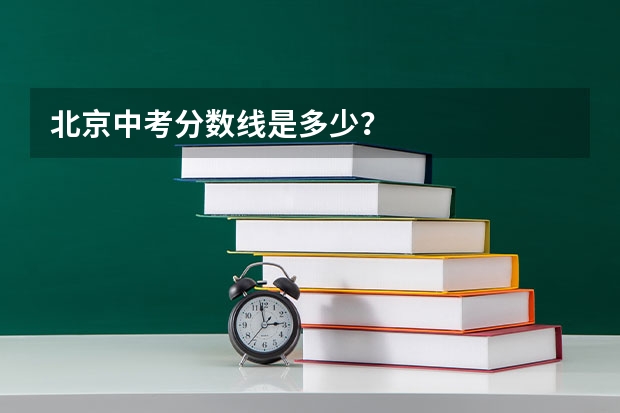 北京中考分数线是多少？