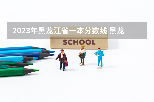 2023年黑龙江省一本分数线 黑龙江一本分数线2023