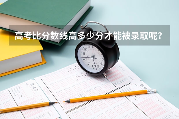 高考比分数线高多少分才能被录取呢？