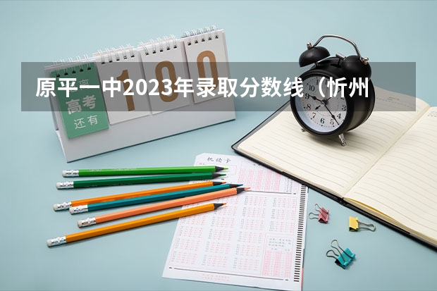 原平一中2023年录取分数线（忻州中考分数线2023年公布）