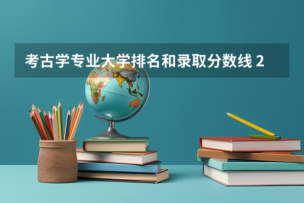 考古学专业大学排名和录取分数线 2023年考古学专业大学排名及分数线（附专业介绍）