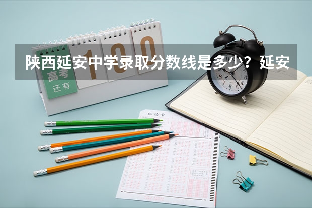 陕西延安中学录取分数线是多少？延安市第一高级中学录取分数线多少？延安宜川中学分数线多少？