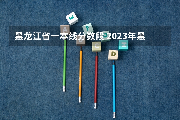 黑龙江省一本线分数段 2023年黑龙江省高考一本分数线