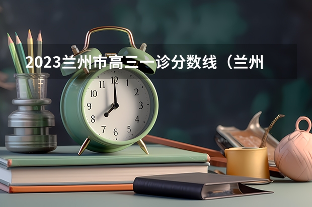 2023兰州市高三一诊分数线(兰州市高考分数线)